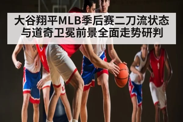 大谷翔平MLB季后赛二刀流状态与道奇卫冕前景全面走势研判